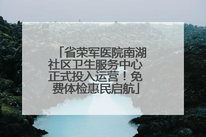 省荣军医院南湖社区卫生服务中心正式投入运营！免费体检惠民启航