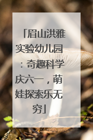眉山洪雅实验幼儿园：奇趣科学庆六一，萌娃探索乐无穷