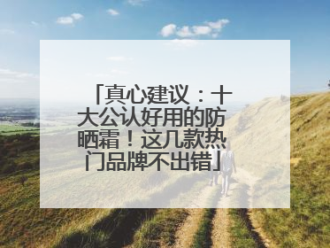 真心建议：十大公认好用的防晒霜！这几款热门品牌不出错