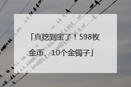 真挖到宝了！598枚金币、10个金镯子