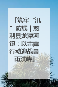 筑牢“汛”防线｜慈利县龙潭河镇：以雷霆行动迎战暴雨洪峰