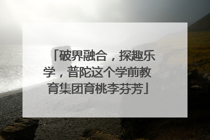 破界融合，探趣乐学，普陀这个学前教育集团育桃李芬芳
