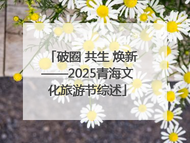 破圈 共生 焕新——2025青海文化旅游节综述