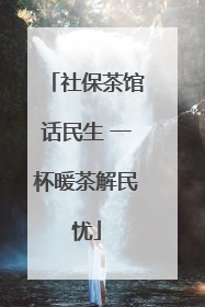 社保茶馆话民生 一杯暖茶解民忧