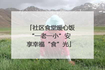 社区食堂暖心饭 “一老一小”安享幸福“食”光