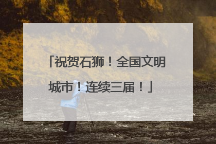 祝贺石狮！全国文明城市！连续三届！