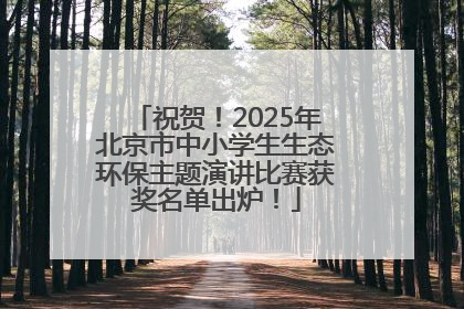 祝贺！2025年北京市中小学生生态环保主题演讲比赛获奖名单出炉！