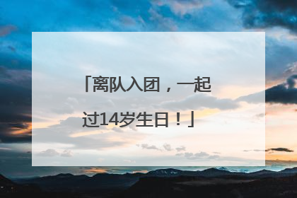 离队入团，一起过14岁生日！