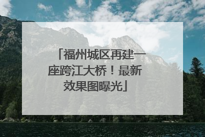 福州城区再建一座跨江大桥！最新效果图曝光