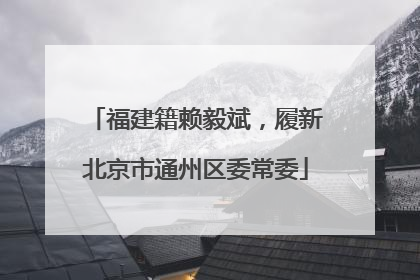 福建籍赖毅斌，履新北京市通州区委常委