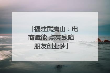 福建武夷山：电商赋能 点亮残障朋友创业梦