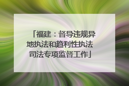 福建：督导违规异地执法和趋利性执法司法专项监督工作