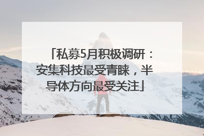 私募5月积极调研：安集科技最受青睐，半导体方向最受关注