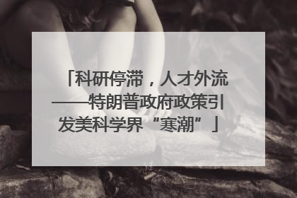 科研停滞，人才外流——特朗普政府政策引发美科学界“寒潮”
