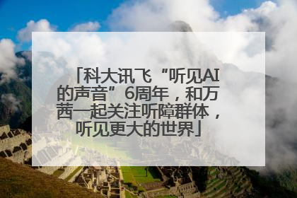 科大讯飞“听见AI的声音”6周年，和万茜一起关注听障群体，听见更大的世界