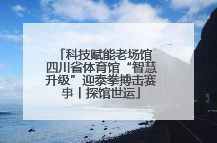 科技赋能老场馆 四川省体育馆“智慧升级”迎泰拳搏击赛事丨探馆世运
