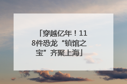 穿越亿年！118件恐龙“镇馆之宝”齐聚上海
