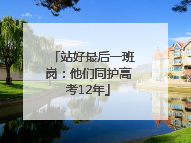 站好最后一班岗：他们同护高考12年