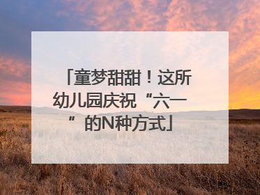 童梦甜甜！这所幼儿园庆祝“六一”的N种方式