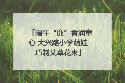 端午“廉”香润童心 大兴路小学萌娃巧制艾草花束