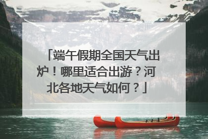 端午假期全国天气出炉！哪里适合出游？河北各地天气如何？