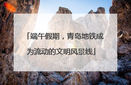 端午假期，青岛地铁成为流动的文明风景线