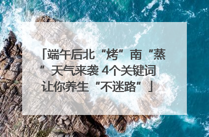 端午后北“烤”南“蒸”天气来袭 4个关键词让你养生“不迷路”