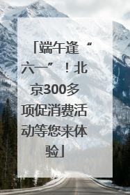 端午逢“六一”！北京300多项促消费活动等您来体验