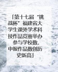 第十七届“挑战杯”福建省大学生课外学术科技作品竞赛举办 参与学校数、申报作品数创历史新高