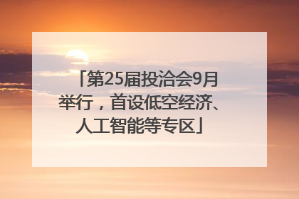 第25届投洽会9月举行，首设低空经济、人工智能等专区