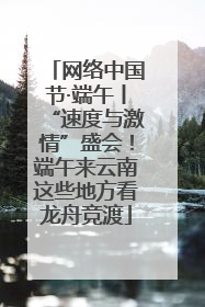 网络中国节·端午丨“速度与激情”盛会！端午来云南这些地方看龙舟竞渡