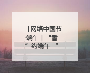 网络中国节·端午｜“香”约端午 “粽”享快乐