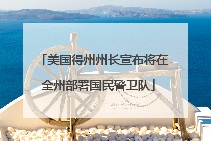 美国得州州长宣布将在全州部署国民警卫队