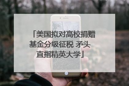 美国拟对高校捐赠基金分级征税 矛头直指精英大学