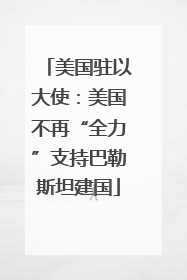 美国驻以大使：美国不再“全力”支持巴勒斯坦建国