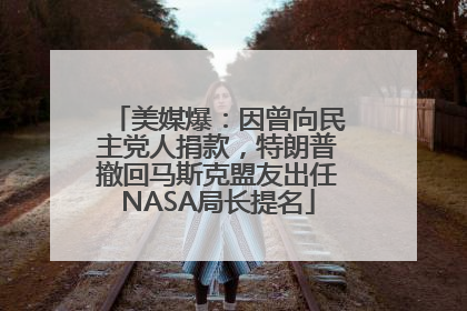 美媒爆：因曾向民主党人捐款，特朗普撤回马斯克盟友出任NASA局长提名