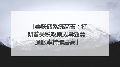 美联储系统高管：特朗普关税政策或导致美通胀率持续居高