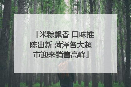 米粽飘香 口味推陈出新 菏泽各大超市迎来销售高峰