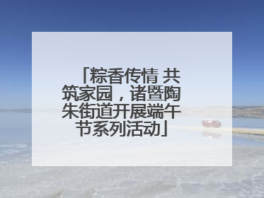 粽香传情 共筑家园，诸暨陶朱街道开展端午节系列活动