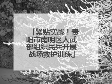 紧贴实战！贵阳市南明区人武部组织民兵开展战场救护训练
