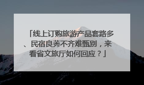 线上订购旅游产品套路多、民宿良莠不齐难甄别，来看省文旅厅如何回应？