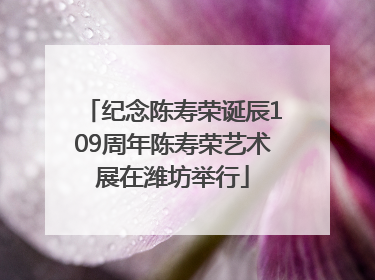 纪念陈寿荣诞辰109周年陈寿荣艺术展在潍坊举行