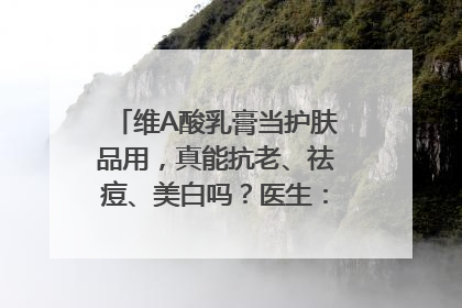 维A酸乳膏当护肤品用，真能抗老、祛痘、美白吗？医生：不建议长期使用