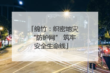 绵竹：织密地灾“防护网” 筑牢安全生命线