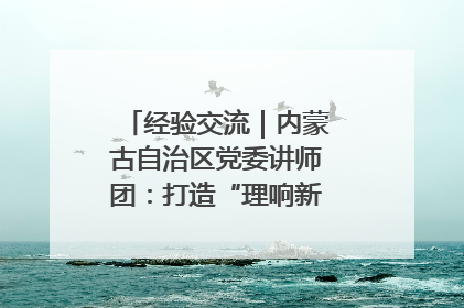 经验交流｜内蒙古自治区党委讲师团：打造“理响新征程”宣讲品牌