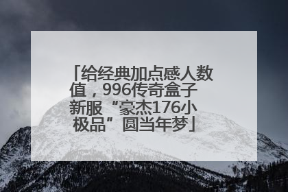 给经典加点感人数值，996传奇盒子新服“豪杰176小极品”圆当年梦