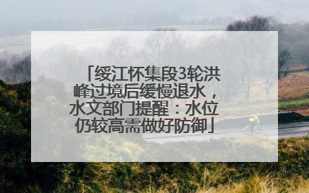 绥江怀集段3轮洪峰过境后缓慢退水，水文部门提醒：水位仍较高需做好防御