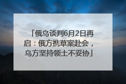 俄乌谈判6月2日再启：俄方携草案赴会，乌方坚持领土不妥协