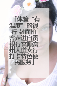 体验“有温度”的银行 封面拍客走进自贡银行富顺富州大道支行打卡特色便民服务
