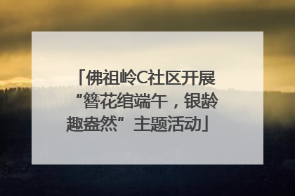 佛祖岭C社区开展“簪花绾端午，银龄趣盎然”主题活动